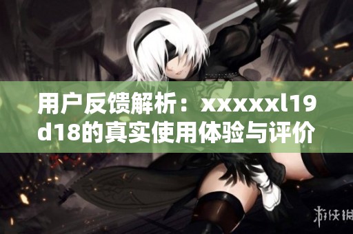 用户反馈解析：xxxxxl19d18的真实使用体验与评价总结
