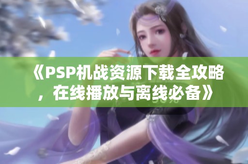 《PSP机战资源下载全攻略，在线播放与离线必备》