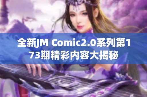 全新JM Comic2.0系列第173期精彩内容大揭秘