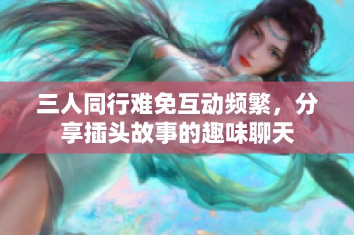 三人同行难免互动频繁，分享插头故事的趣味聊天