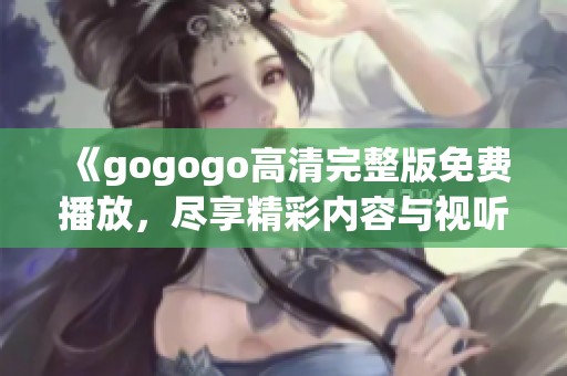 《gogogo高清完整版免费播放，尽享精彩内容与视听盛宴》