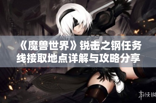 《魔兽世界》锐击之钢任务线接取地点详解与攻略分享