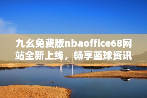 九幺免费版nbaoffice68网站全新上线，畅享篮球资讯与服务