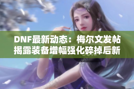 DNF最新动态：梅尔文发帖揭露装备增幅强化碎掉后新机制解析