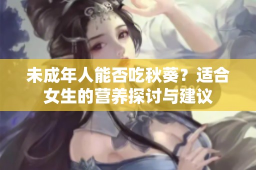 未成年人能否吃秋葵？适合女生的营养探讨与建议