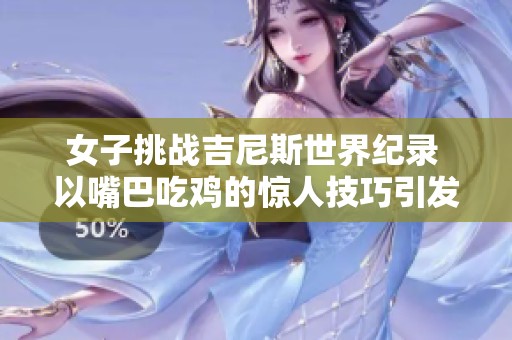 女子挑战吉尼斯世界纪录 以嘴巴吃鸡的惊人技巧引发关注