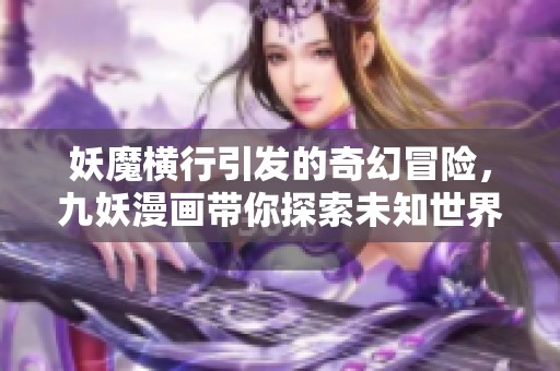 妖魔横行引发的奇幻冒险，九妖漫画带你探索未知世界