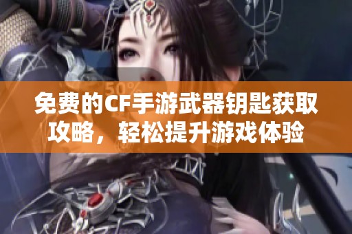 免费的CF手游武器钥匙获取攻略，轻松提升游戏体验