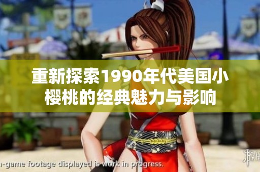重新探索1990年代美国小樱桃的经典魅力与影响