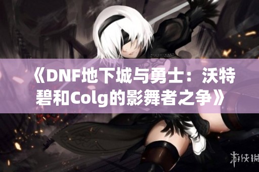 《DNF地下城与勇士：沃特碧和Colg的影舞者之争》