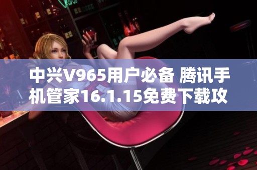 中兴V965用户必备 腾讯手机管家16.1.15免费下载攻略