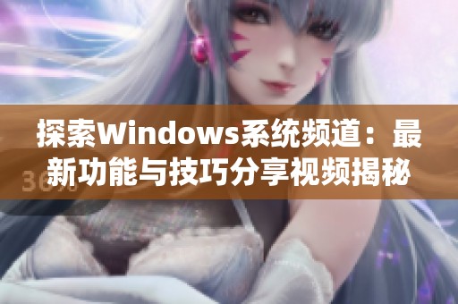 探索Windows系统频道：最新功能与技巧分享视频揭秘