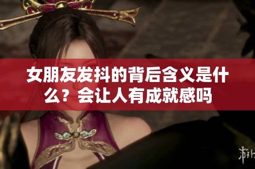 女朋友发抖的背后含义是什么？会让人有成就感吗