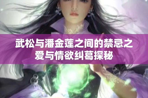 武松与潘金莲之间的禁忌之爱与情欲纠葛探秘