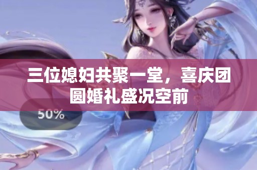 三位媳妇共聚一堂，喜庆团圆婚礼盛况空前