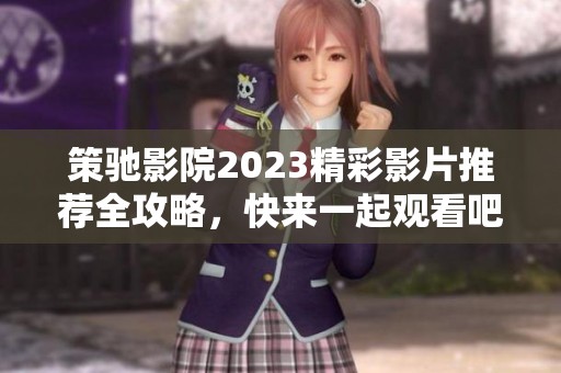 策驰影院2023精彩影片推荐全攻略，快来一起观看吧！