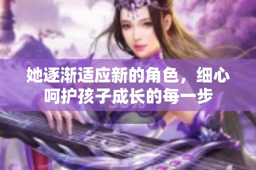 她逐渐适应新的角色，细心呵护孩子成长的每一步