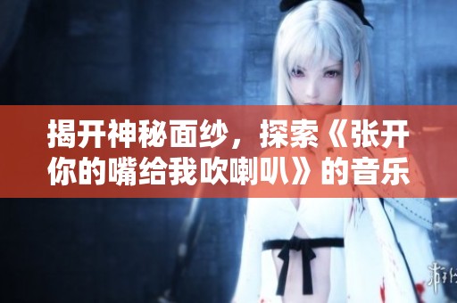 揭开神秘面纱，探索《张开你的嘴给我吹喇叭》的音乐魅力