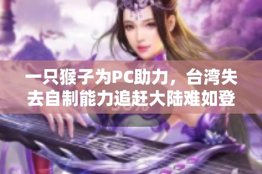 一只猴子为PC助力，台湾失去自制能力追赶大陆难如登天