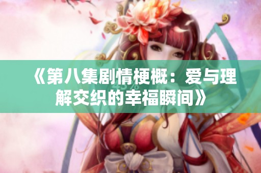 《第八集剧情梗概：爱与理解交织的幸福瞬间》