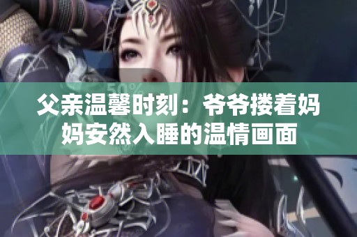 父亲温馨时刻：爷爷搂着妈妈安然入睡的温情画面