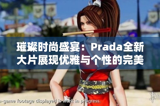 璀璨时尚盛宴：Prada全新大片展现优雅与个性的完美结合