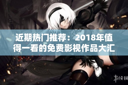 近期热门推荐：2018年值得一看的免费影视作品大汇总