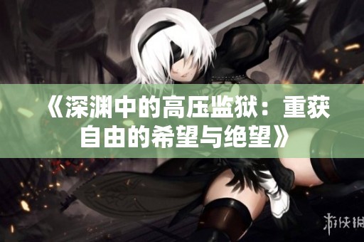 《深渊中的高压监狱：重获自由的希望与绝望》