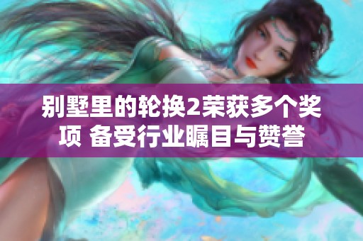 别墅里的轮换2荣获多个奖项 备受行业瞩目与赞誉