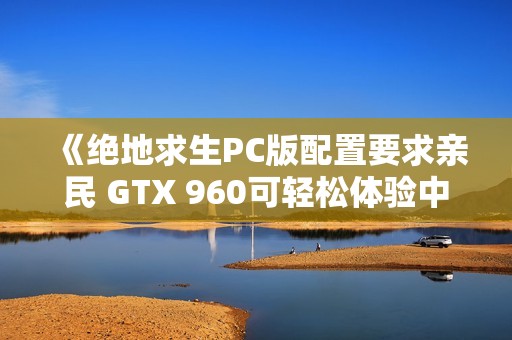 《绝地求生PC版配置要求亲民 GTX 960可轻松体验中等画质》