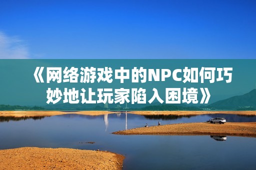 《网络游戏中的NPC如何巧妙地让玩家陷入困境》