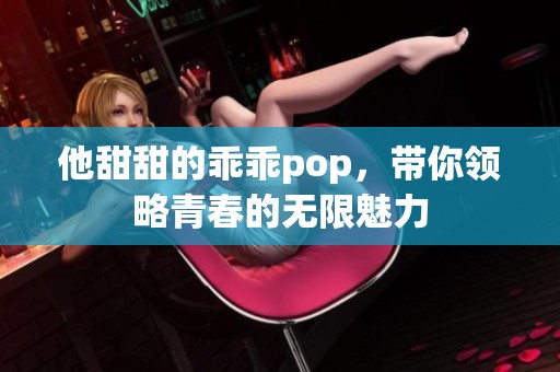 他甜甜的乖乖pop，带你领略青春的无限魅力