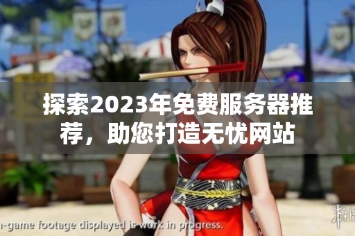 探索2023年免费服务器推荐，助您打造无忧网站