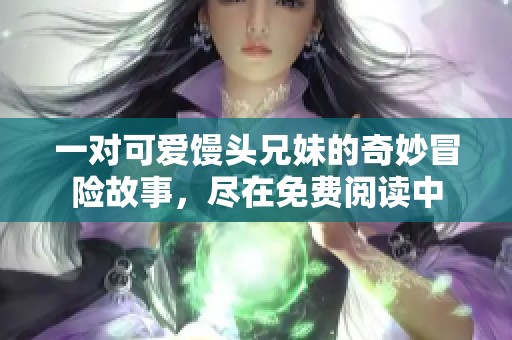 一对可爱馒头兄妹的奇妙冒险故事，尽在免费阅读中