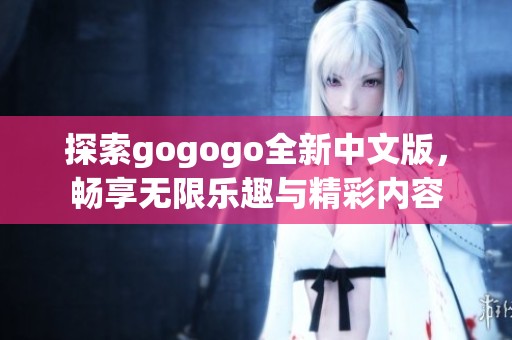 探索gogogo全新中文版，畅享无限乐趣与精彩内容