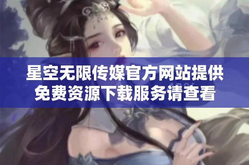 星空无限传媒官方网站提供免费资源下载服务请查看