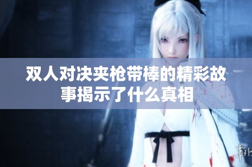 双人对决夹枪带棒的精彩故事揭示了什么真相