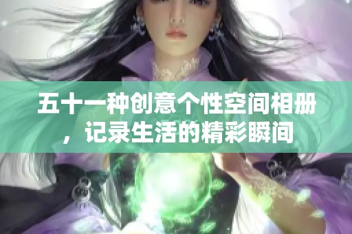 五十一种创意个性空间相册，记录生活的精彩瞬间