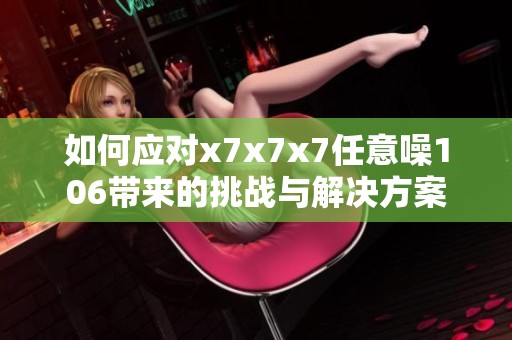 如何应对x7x7x7任意噪106带来的挑战与解决方案