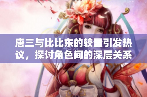 唐三与比比东的较量引发热议，探讨角色间的深层关系与冲突