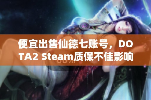 便宜出售仙德七账号，DOTA2 Steam质保不佳影响游戏体验