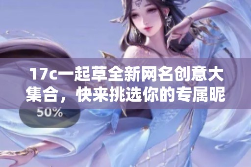 17c一起草全新网名创意大集合，快来挑选你的专属昵称！