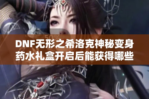 DNF无形之希洛克神秘变身药水礼盒开启后能获得哪些珍稀物品