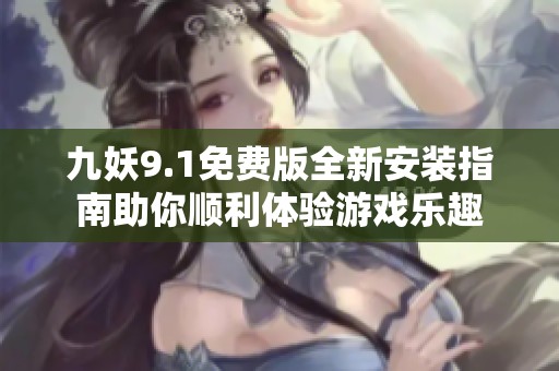 九妖9.1免费版全新安装指南助你顺利体验游戏乐趣