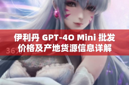 伊利丹 GPT-4O Mini 批发价格及产地货源信息详解