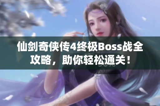 仙剑奇侠传4终极Boss战全攻略，助你轻松通关！