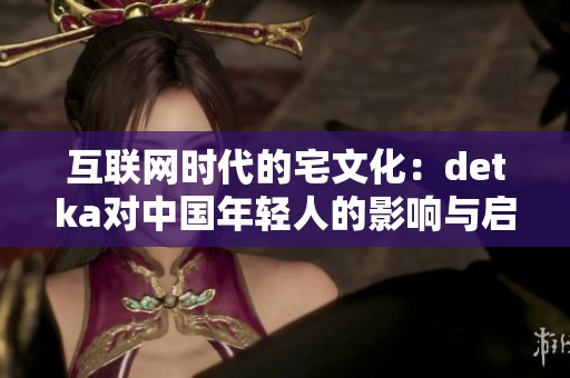 互联网时代的宅文化：dеtka对中国年轻人的影响与启示