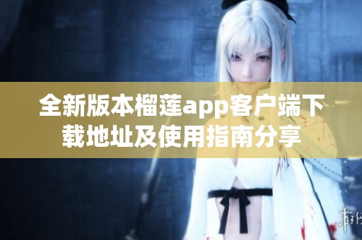 全新版本榴莲app客户端下载地址及使用指南分享