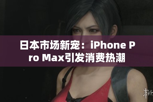 日本市场新宠：iPhone Pro Max引发消费热潮