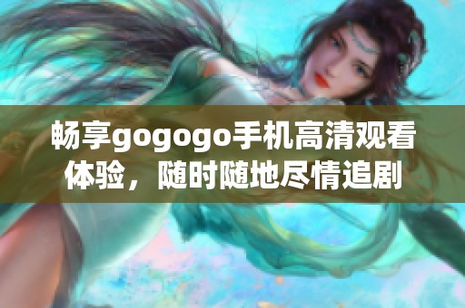 畅享gogogo手机高清观看体验，随时随地尽情追剧